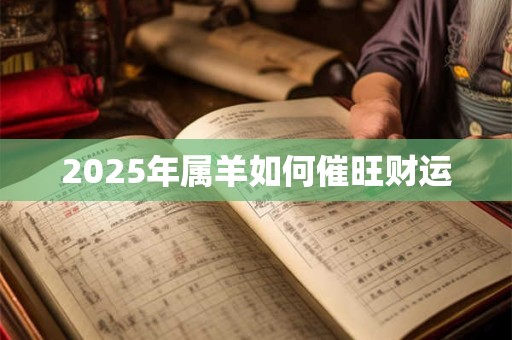 2025年属羊如何催旺财运 2025年属羊如何催旺财运