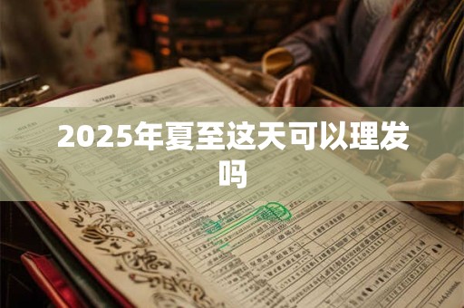 2025年夏至这天可以理发吗