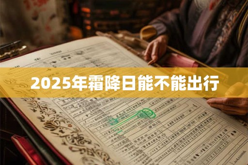 2025年霜降日能不能出行 2025年霜降日能不能出行