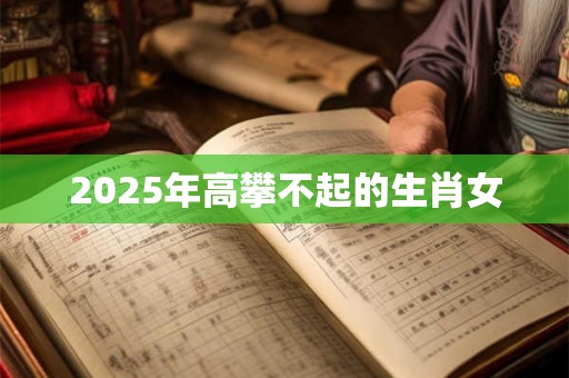 2025年高攀不起的生肖女