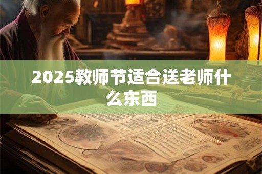 2025教师节适合送老师什么东西 2025教师节适合送老师什么东西