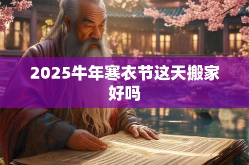 2025牛年寒衣节这天搬家好吗 2025牛年寒衣节这天搬家好吗