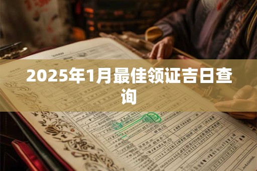 2025年1月最佳领证吉日查询 2025年1月最佳领证吉日查询