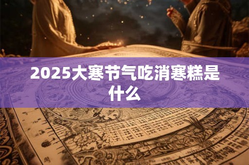 2025大寒节气吃消寒糕是什么 2025大寒节气吃消寒糕是什么