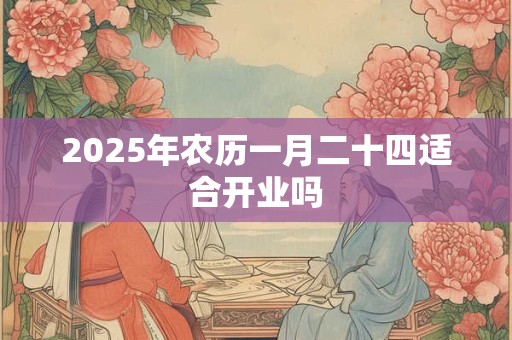 2025年农历一月二十四适合开业吗 2025年农历一月二十四适合开业吗