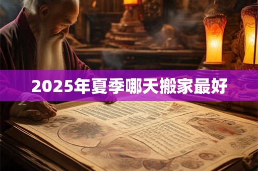 2025年夏季哪天搬家最好 2025年夏季哪天搬家最好