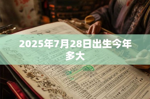2025年7月28日出生今年多大