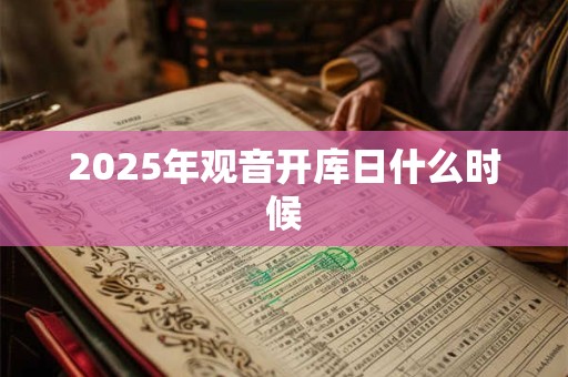 2025年观音开库日什么时候 2025年观音开库日什么时候