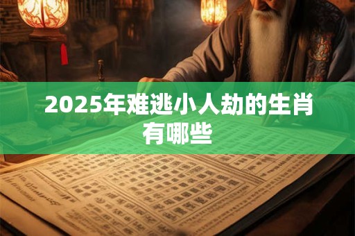 2025年难逃小人劫的生肖有哪些