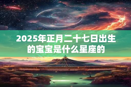 2026年正月二十七日出生的宝宝是什么星座的