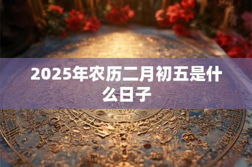 2025年农历二月初五是什么日子