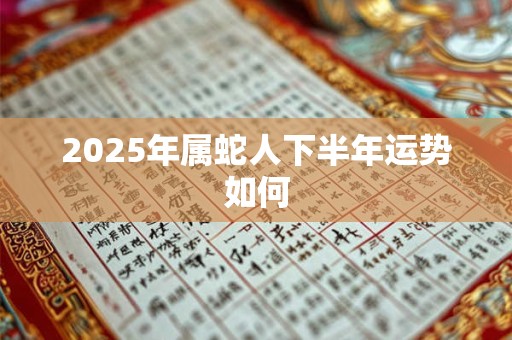 2025年属蛇人下半年运势如何 2025年属蛇人下半年运势如何