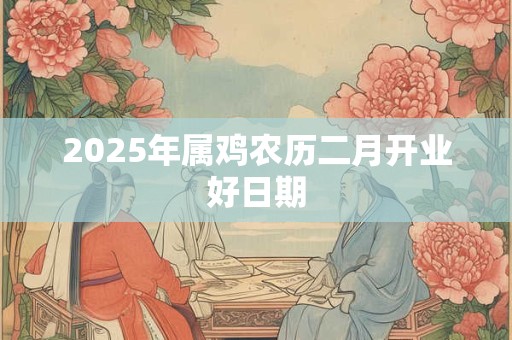 2025年属鸡农历二月开业好日期