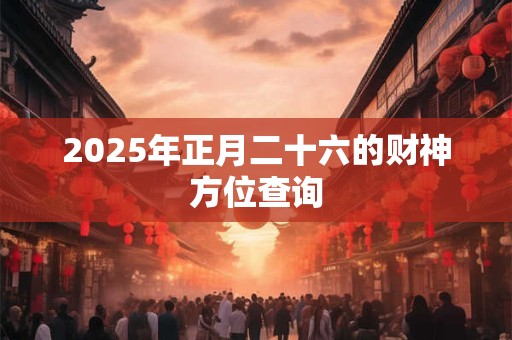2025年正月二十六的财神方位查询 2025年正月二十六的财神方位查询