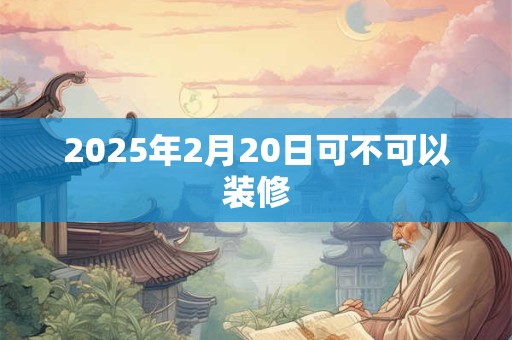 2025年2月20日可不可以装修