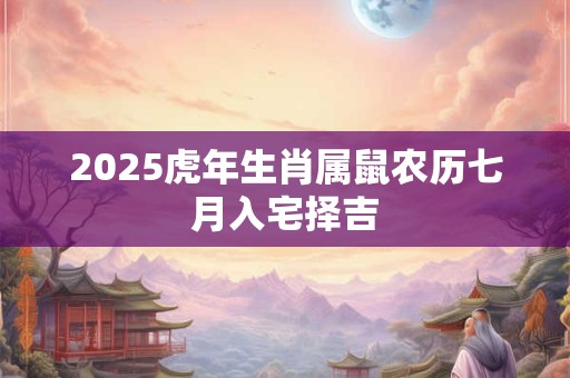 2025虎年生肖属鼠农历七月入宅择吉