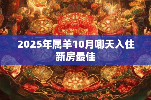 2025年属羊10月哪天入住新房最佳 2025年属羊10月哪天入住新房最佳