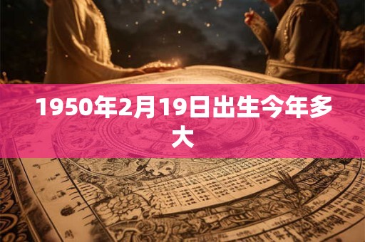 1950年2月19日出生今年多大