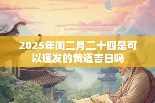 2025年闰二月二十四是可以理发的黄道吉日吗 2025年闰二月二十四是可以理发的黄道吉日吗