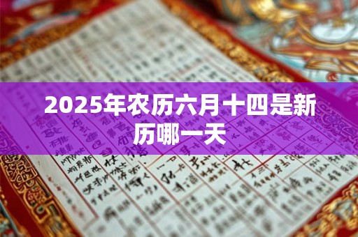 2025年农历六月十四是新历哪一天 2025年农历六月十四是新历哪一天