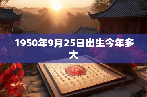 1950年9月25日出生今年多大 1950年9月25日出生今年多大