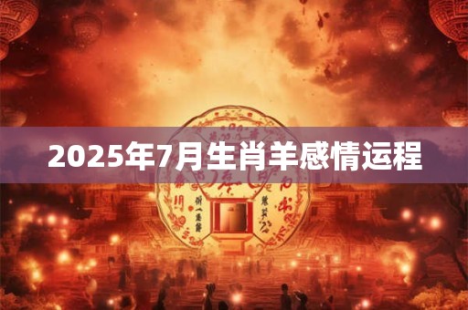 2025年7月生肖羊感情运程 2025年7月生肖羊感情运程