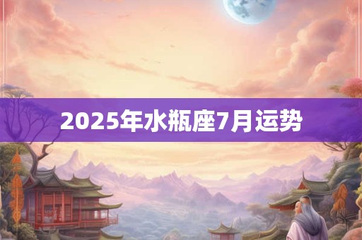 2025年水瓶座7月运势 2025年水瓶座7月运势