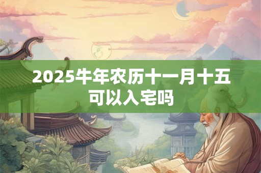 2025牛年农历十一月十五可以入宅吗