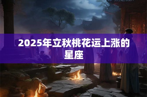 2025年立秋桃花运上涨的星座