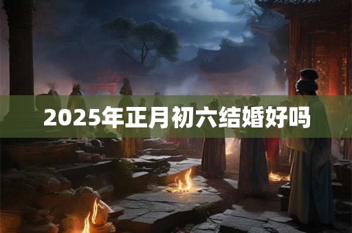 2025年正月初六结婚好吗