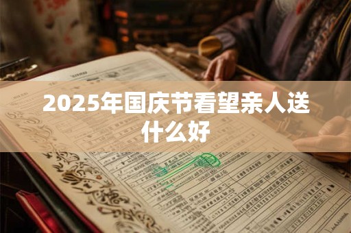 2026年国庆节看望亲人送什么好