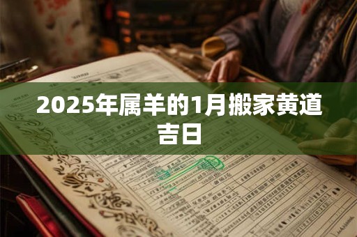 2025年属羊的1月搬家黄道吉日 2025年属羊的1月搬家黄道吉日