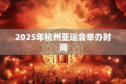 2025年杭州亚运会举办时间