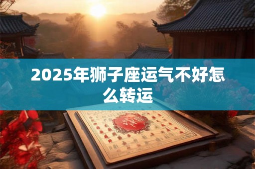 2026年狮子座运气不好怎么转运 2026年狮子座运气不好怎么转运