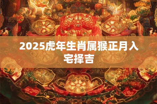 2025虎年生肖属猴正月入宅择吉