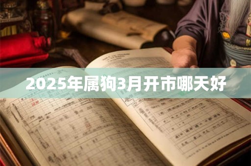 2025年属狗3月开市哪天好