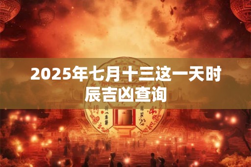 2025年七月十三这一天时辰吉凶查询 2025年七月十三这一天时辰吉凶查询