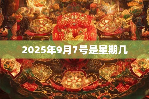 2025年9月7号是星期几 2025年9月7号是星期几