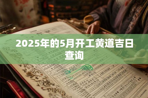 2025年的5月开工黄道吉日查询 2025年的5月开工黄道吉日查询