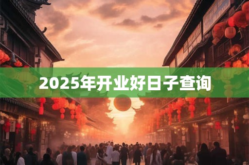 2025年开业好日子查询 2025年开业好日子查询