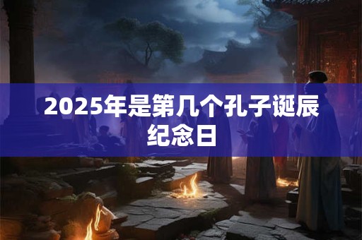 2025年是第几个孔子诞辰纪念日 2025年是第几个孔子诞辰纪念日