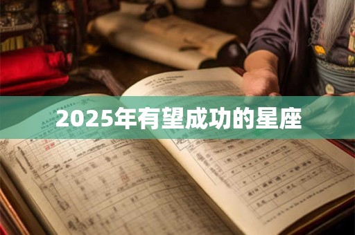 2025年有望成功的星座 2025年有望成功的星座