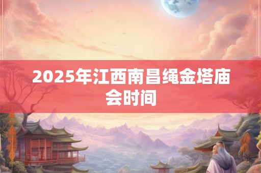 2025年江西南昌绳金塔庙会时间 2025年江西南昌绳金塔庙会时间