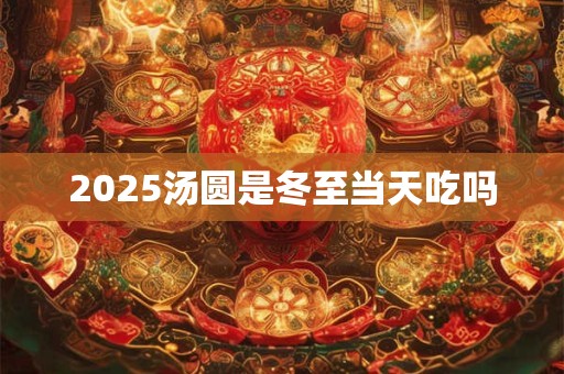 2025汤圆是冬至当天吃吗