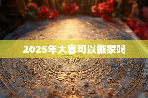 2025年大寒可以搬家吗