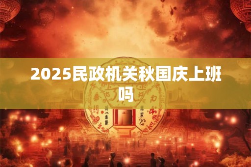 2025民政机关秋国庆上班吗 2025民政机关秋国庆上班吗