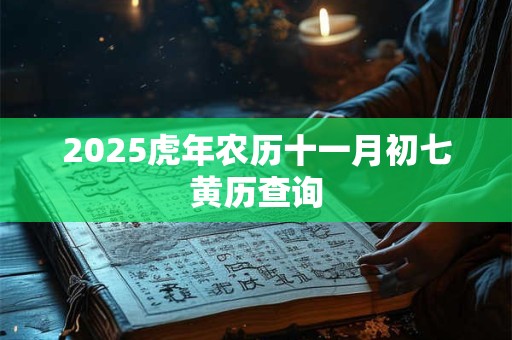2025虎年农历十一月初七黄历查询 2025虎年农历十一月初七黄历查询