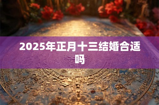 2025年正月十三结婚合适吗 2025年正月十三结婚合适吗