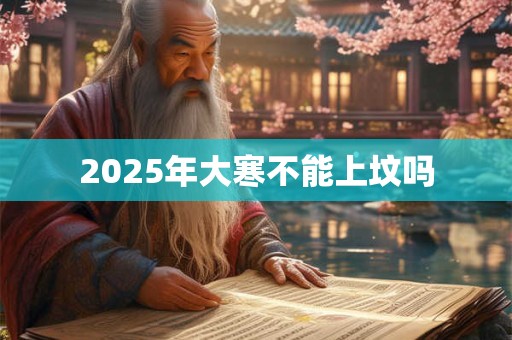 2025年大寒不能上坟吗 2025年大寒不能上坟吗