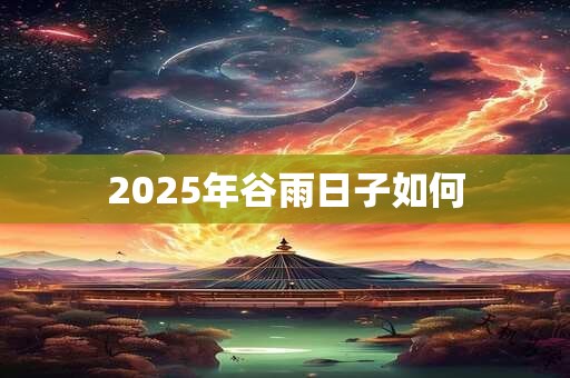 2025年谷雨日子如何 2025年谷雨日子如何